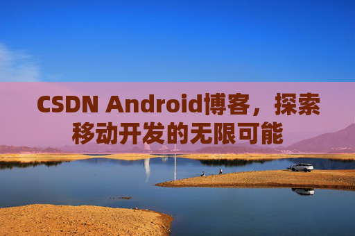 CSDN Android博客,探索移动开发的无限可能